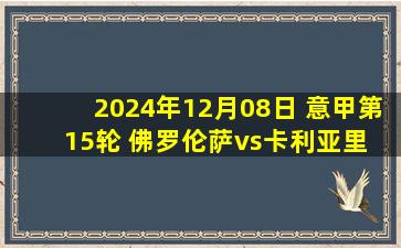 2024年12月08日 意甲第15轮 佛罗伦萨vs卡利亚里 全场录像